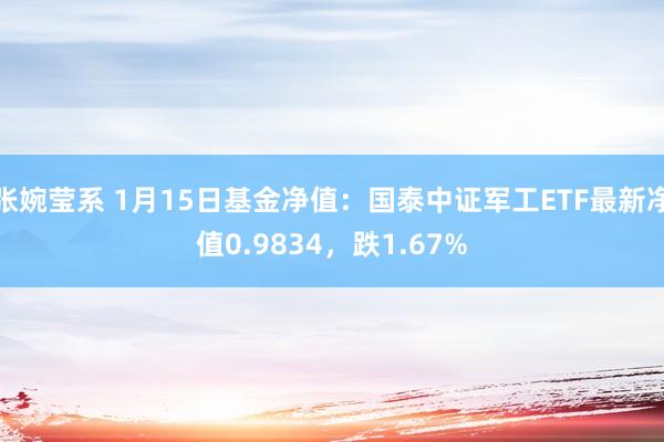 张婉莹系 1月15日基金净值：国泰中证军工ETF最新净值0.9834，跌1.67%