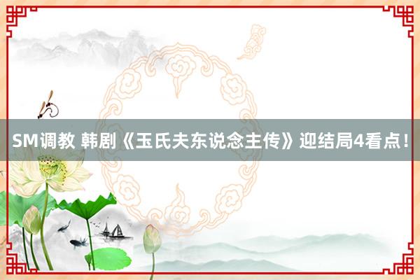 SM调教 韩剧《玉氏夫东说念主传》迎结局4看点！