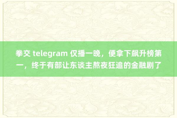拳交 telegram 仅播一晚，便拿下飙升榜第一，终于有部让东谈主熬夜狂追的金融剧了