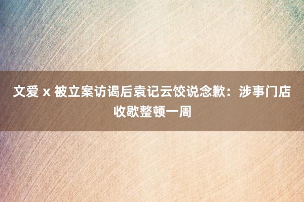 文爱 x 被立案访谒后袁记云饺说念歉：涉事门店收歇整顿一周