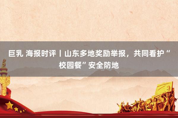 巨乳 海报时评丨山东多地奖励举报，共同看护“校园餐”安全防地
