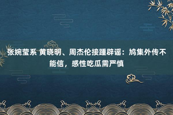 张婉莹系 黄晓明、周杰伦接踵辟谣：鸠集外传不能信，感性吃瓜需严慎