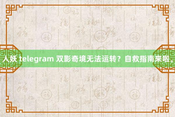 人妖 telegram 双影奇境无法运转？自救指南来啦。