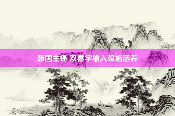 韩国主播 双喜字输入设施涵养