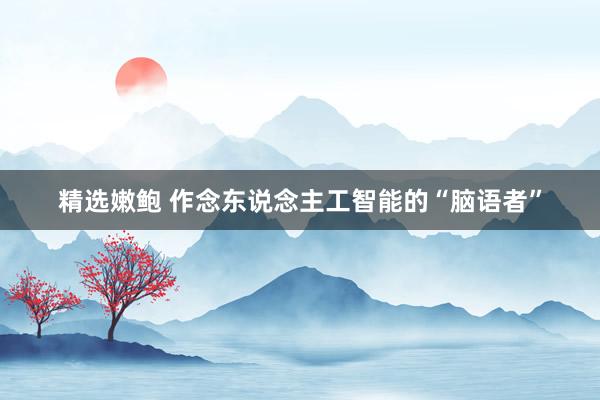 精选嫩鲍 作念东说念主工智能的“脑语者”