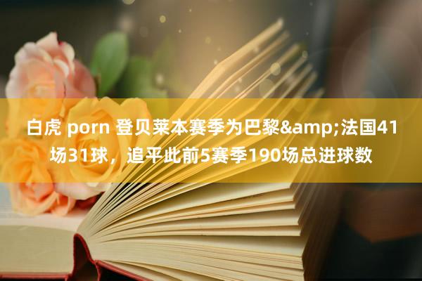 白虎 porn 登贝莱本赛季为巴黎&法国41场31球，追平此前5赛季190场总进球数