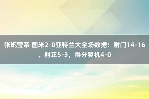 张婉莹系 国米2-0亚特兰大全场数据：射门14-16，射正5-3，得分契机4-0
