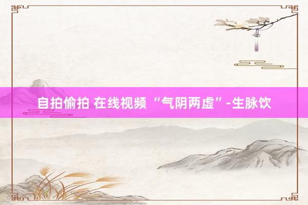 自拍偷拍 在线视频 “气阴两虚”-生脉饮
