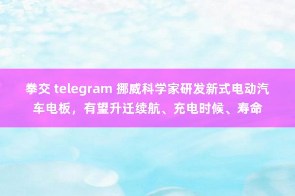 拳交 telegram 挪威科学家研发新式电动汽车电板，有望升迁续航、充电时候、寿命
