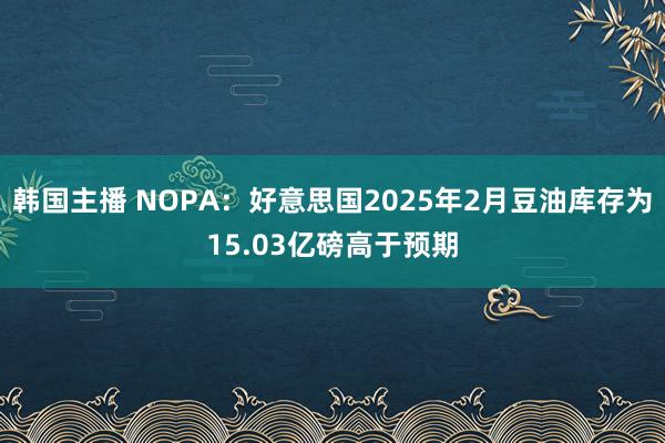 韩国主播 NOPA：好意思国2025年2月豆油库存为15.03亿磅高于预期