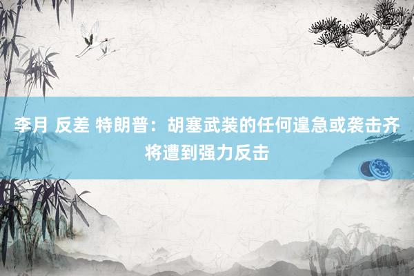 李月 反差 特朗普：胡塞武装的任何遑急或袭击齐将遭到强力反击