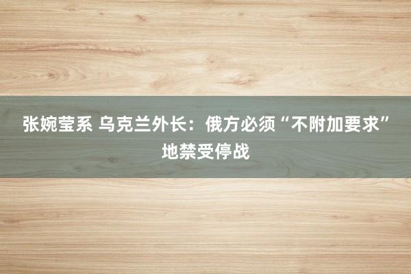 张婉莹系 乌克兰外长：俄方必须“不附加要求”地禁受停战