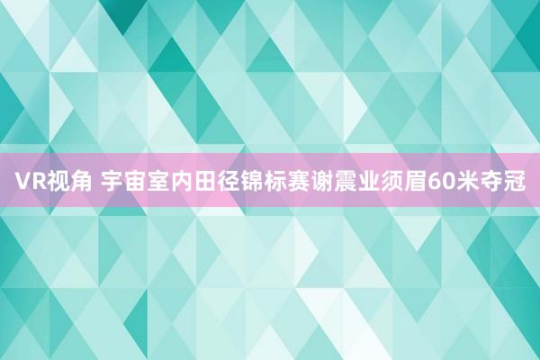 VR视角 宇宙室内田径锦标赛谢震业须眉60米夺冠