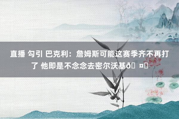 直播 勾引 巴克利：詹姆斯可能这赛季齐不再打了 他即是不念念去密尔沃基🤔