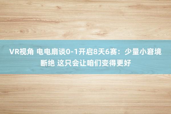 VR视角 电电扇谈0-1开启8天6赛：少量小窘境断绝 这只会让咱们变得更好