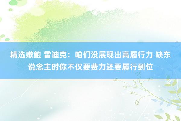 精选嫩鲍 雷迪克：咱们没展现出高履行力 缺东说念主时你不仅要费力还要履行到位