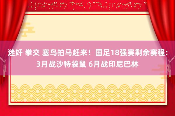 迷奸 拳交 塞鸟拍马赶来！国足18强赛剩余赛程:3月战沙特袋鼠 6月战印尼巴林