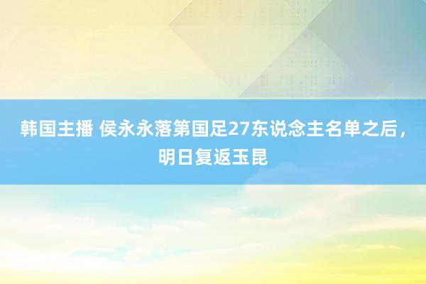 韩国主播 侯永永落第国足27东说念主名单之后，明日复返玉昆