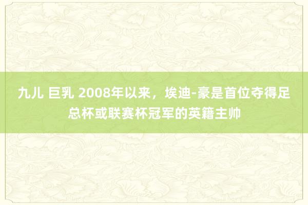 九儿 巨乳 2008年以来，埃迪-豪是首位夺得足总杯或联赛杯冠军的英籍主帅
