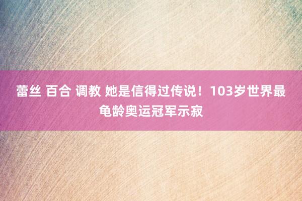 蕾丝 百合 调教 她是信得过传说！103岁世界最龟龄奥运冠军示寂
