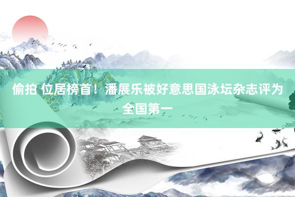 偷拍 位居榜首！潘展乐被好意思国泳坛杂志评为全国第一