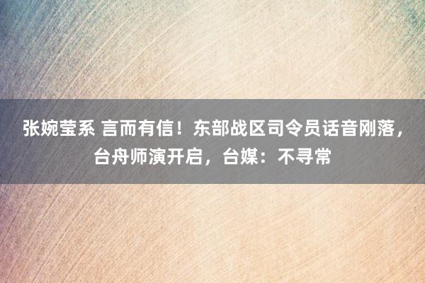 张婉莹系 言而有信！东部战区司令员话音刚落，台舟师演开启，台媒：不寻常