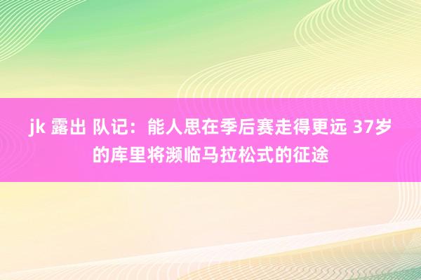 jk 露出 队记：能人思在季后赛走得更远 37岁的库里将濒临马拉松式的征途