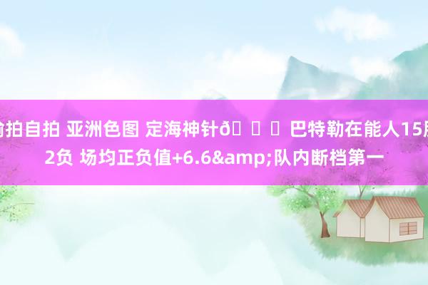 偷拍自拍 亚洲色图 定海神针😉巴特勒在能人15胜2负 场均正负值+6.6&队内断档第一