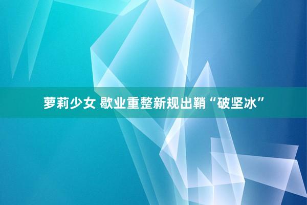萝莉少女 歇业重整新规出鞘“破坚冰”