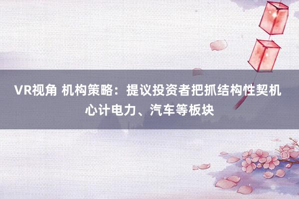VR视角 机构策略：提议投资者把抓结构性契机 心计电力、汽车等板块