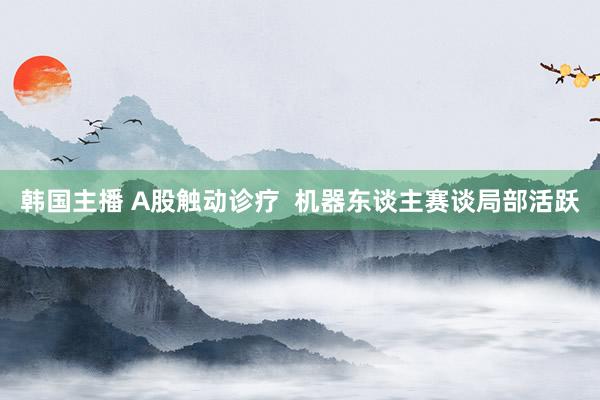 韩国主播 A股触动诊疗  机器东谈主赛谈局部活跃
