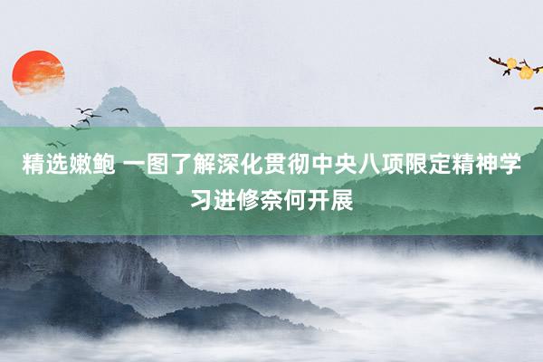 精选嫩鲍 一图了解深化贯彻中央八项限定精神学习进修奈何开展
