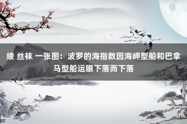 绫 丝袜 一张图：波罗的海指数因海岬型船和巴拿马型船运眼下落而下落