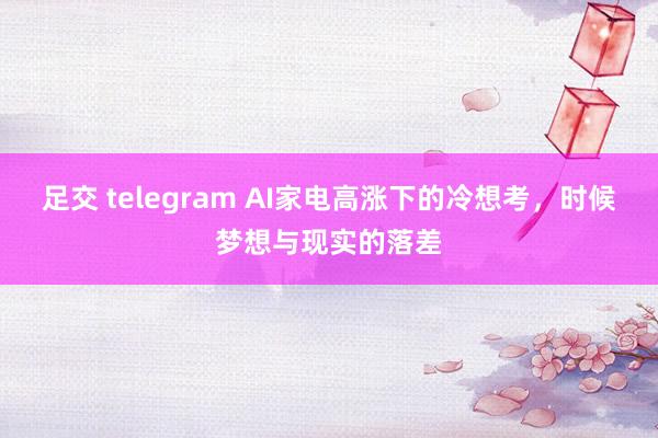 足交 telegram AI家电高涨下的冷想考，时候梦想与现实的落差