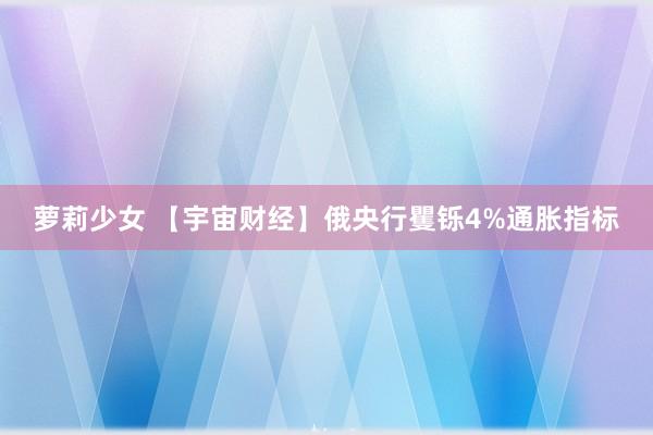 萝莉少女 【宇宙财经】俄央行矍铄4%通胀指标
