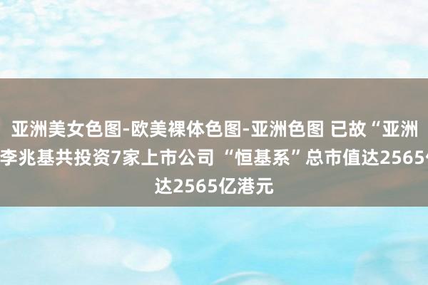 亚洲美女色图-欧美裸体色图-亚洲色图 已故“亚洲股神”李兆基共投资7家上市公司 “恒基系”总市值达2565亿港元