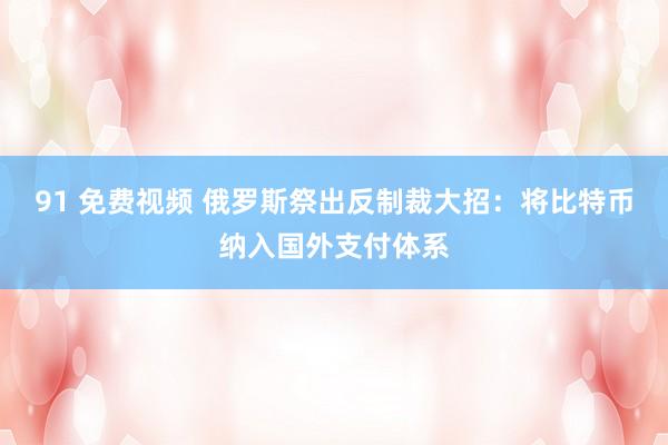 91 免费视频 俄罗斯祭出反制裁大招：将比特币纳入国外支付体系
