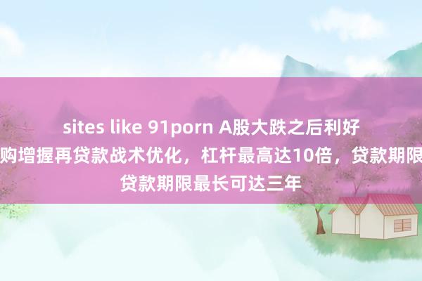 sites like 91porn A股大跌之后利好连发！股票回购增握再贷款战术优化，杠杆最高达10倍，贷款期限最长可达三年