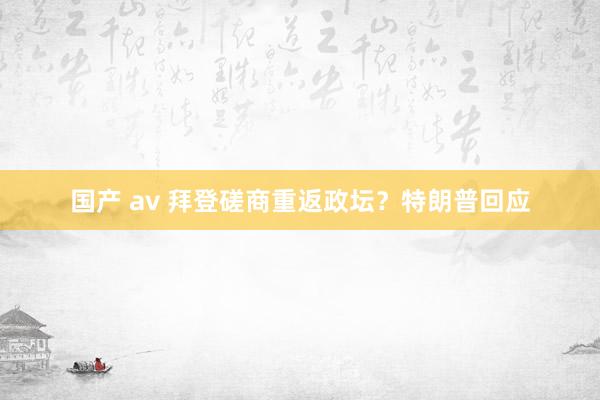 国产 av 拜登磋商重返政坛？特朗普回应