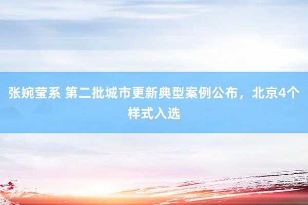 张婉莹系 第二批城市更新典型案例公布，北京4个样式入选