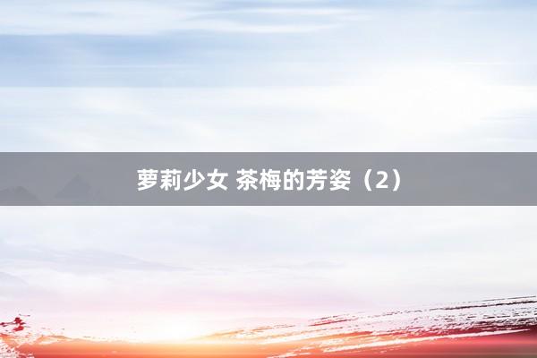 萝莉少女 茶梅的芳姿（2）