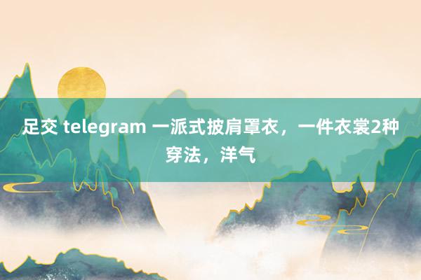 足交 telegram 一派式披肩罩衣，一件衣裳2种穿法，洋气