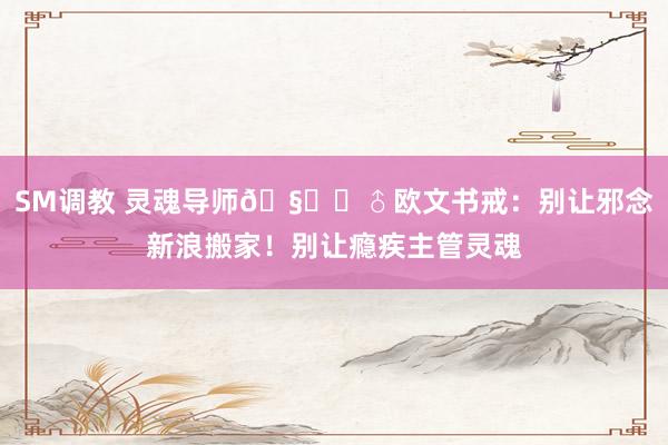 SM调教 灵魂导师🧚‍♂欧文书戒：别让邪念新浪搬家！别让瘾疾主管灵魂