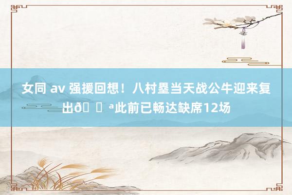 女同 av 强援回想！八村塁当天战公牛迎来复出💪此前已畅达缺席12场