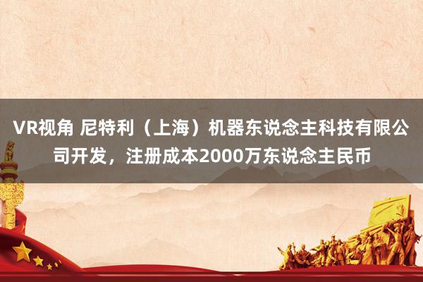 VR视角 尼特利（上海）机器东说念主科技有限公司开发，注册成本2000万东说念主民币