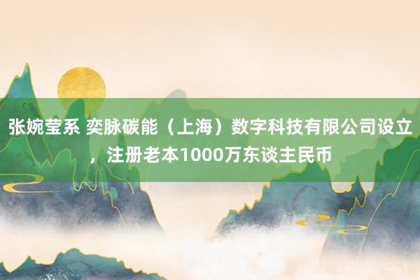 张婉莹系 奕脉碳能（上海）数字科技有限公司设立，注册老本1000万东谈主民币