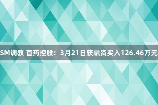 SM调教 首药控股：3月21日获融资买入126.46万元