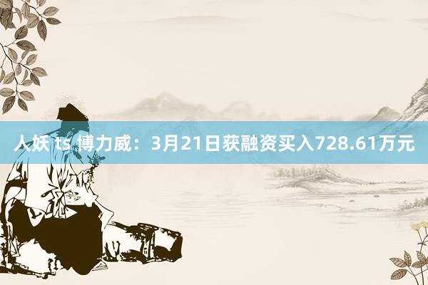 人妖 ts 博力威：3月21日获融资买入728.61万元