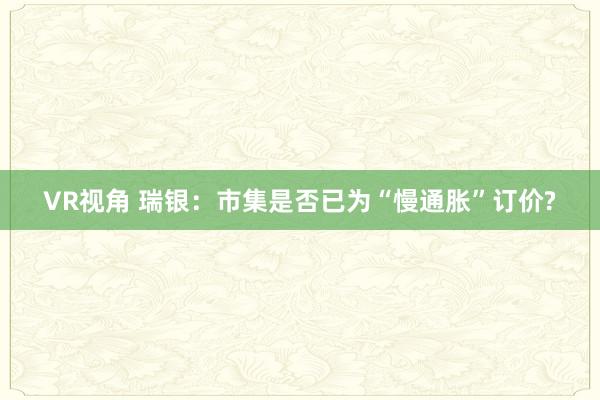 VR视角 瑞银：市集是否已为“慢通胀”订价?