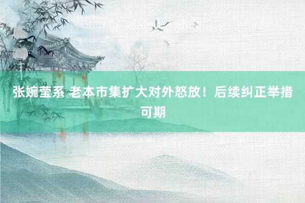 张婉莹系 老本市集扩大对外怒放！后续纠正举措可期
